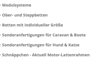 · Modulsysteme · Ober- und Steppbetten · Betten mit individueller Größe · Sonderanfertigungen für Caravan & Boote · Sonderanfertigungen für Hund & Katze · Schnäppchen - Aktuell Motor-Lattenrahmen